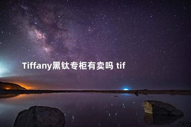 Tiffany黑钛专柜有卖吗 tiffany专柜可以鉴定吗